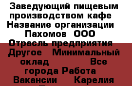 Заведующий пищевым производством кафе › Название организации ­ Пахомов, ООО › Отрасль предприятия ­ Другое › Минимальный оклад ­ 45 000 - Все города Работа » Вакансии   . Карелия респ.,Петрозаводск г.